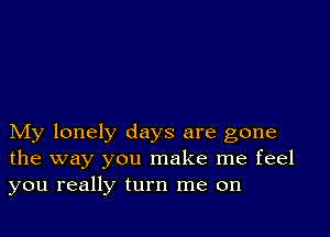 My lonely days are gone
the way you make me feel
you really turn me on