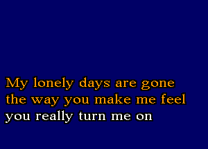 My lonely days are gone
the way you make me feel
you really turn me on