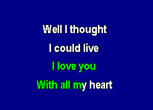 Well I thought
I could live

I love you
With all my heart