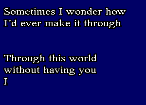 Sometimes I wonder how
I'd ever make it through

Through this world
without having you

I