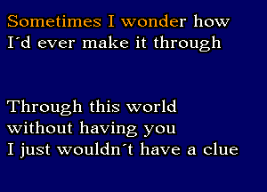 Sometimes I wonder how
I'd ever make it through

Through this world

without having you
I just wouldn't have a clue