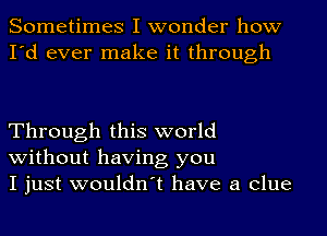 Sometimes I wonder how
I'd ever make it through

Through this world

without having you
I just wouldn't have a clue