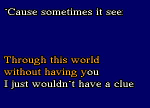 CauSe sometimes it see

Through this world
Without having you
I just wouldn't have a clue