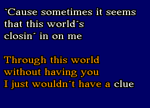 tCause sometimes it seems
that this world's
Closin' in on me

Through this world
without having you
I just wouldn't have a clue