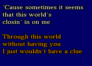 tCause sometimes it seems
that this world's
Closin' in on me

Through this world
without having you
I just wouldn't have a clue