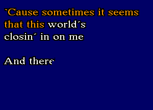 CauSe sometimes it seems
that this world's
closin' in on me

And there