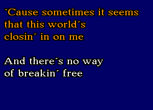 CauSe sometimes it seems
that this world's
closin' in on me

And there's no way
of breakin' free