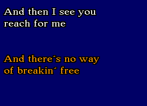 And then I see you
reach for me

And there's no way
of breakin' free