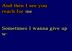 And then I see you
reach for me

Sometimes I wanna give up
W.