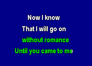 Now I know

That I will go on

without romance
Until you came to me