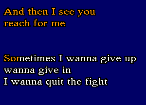 And then I see you
reach for me

Sometimes I wanna give up
wanna give in
I wanna quit the fight