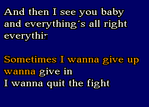 And then I see you baby
and everything's all right
everythif

Sometimes I wanna give up
wanna give in
I wanna quit the fight