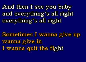 And then I see you baby
and everything's all right
everything's all right

Sometimes I wanna give up
wanna give in
I wanna quit the fight