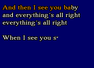 And then I see you baby
and everything's all right
everything's all right

XVhen I see you 8'