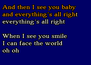 And then I see you baby
and everything's all right
everythingIs all right

When I see you smile

I can face the world
oh oh