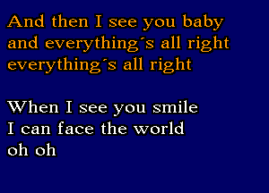 And then I see you baby
and everything's all right
everythingIs all right

When I see you smile

I can face the world
oh oh