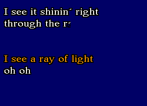 I see it shinin' right
through the r'

I see a ray of light
oh oh