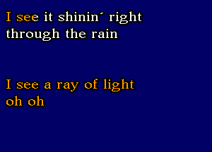 I see it shinin' right
through the rain

I see a ray of light
oh oh