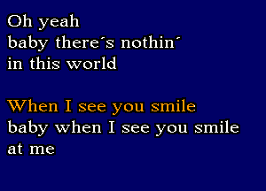 Oh yeah
baby there's nothin
in this world

XVhen I see you smile
baby when I see you smile
at me