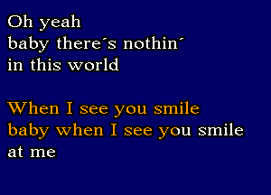 Oh yeah
baby there's nothin
in this world

XVhen I see you smile
baby when I see you smile
at me