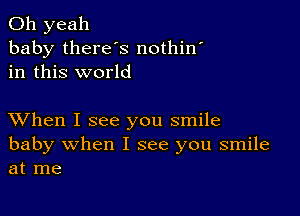 Oh yeah
baby there's nothin
in this world

XVhen I see you smile
baby when I see you smile
at me