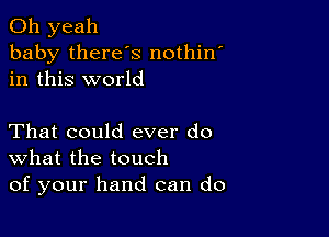 Oh yeah
baby there's nothino
in this world

That could ever do
What the touch
of your hand can do