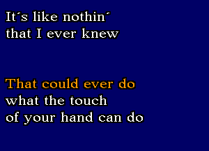 It's like nothin'
that I ever knew

That could ever do
What the touch
of your hand can do