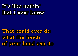 It's like nothin'
that I ever knew

That could ever do
What the touch
of your hand can do