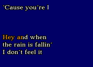 CauSe you're 1

Hey and when
the rain is fallin'
I don't feel it