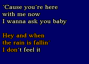 CauSe you're here
with me now

I wanna ask you baby

Hey and when
the rain is fallin'
I don't feel it