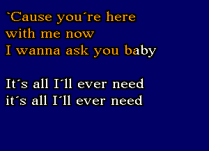 lCause you're here
with me now

I wanna ask you baby

Its all I'll ever need
its all I'll ever need