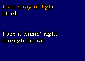 I see a ray of light
oh oh

I see it shinin' right
through the rai