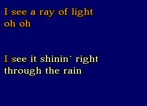 I see a ray of light
oh oh

I see it shinin' right
through the rain