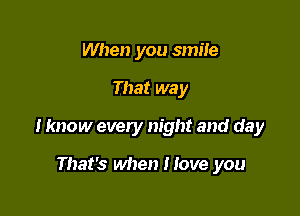 When you smiie

That way

I know every night and day

That's when Hove you