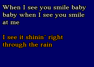 When I see you smile baby

baby when I see you smile
at me

I see it shinin' right
through the rain