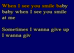 When I see you smile baby

baby when I see you smile
at me

Sometimes I wanna give up
I wanna giv