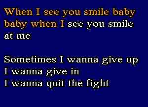 When I see you smile baby
baby when I see you smile
at me

Sometimes I wanna give up
I wanna give in

I wanna quit the fight