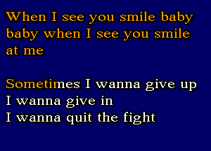 When I see you smile baby
baby when I see you smile
at me

Sometimes I wanna give up
I wanna give in

I wanna quit the fight