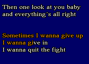 Then one look at you baby
and everything's all right

Sometimes I wanna give up
I wanna give in
I wanna quit the fight