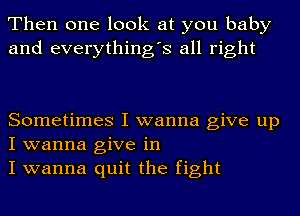 Then one look at you baby
and everything's all right

Sometimes I wanna give up
I wanna give in
I wanna quit the fight