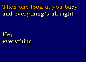 Then one look at you baby
and everything's all right

Hey
everything