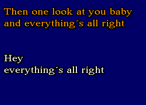 Then one look at you baby
and everything's all right

Hey
everything's all right