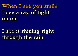 When I see you smile

I see a ray of light
oh oh

I see it shining right
through the rain