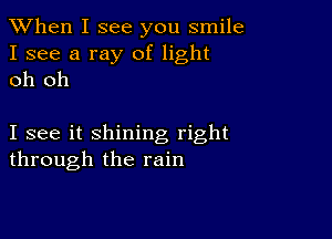 When I see you smile

I see a ray of light
oh oh

I see it shining right
through the rain