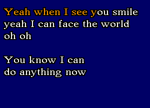 Yeah When I see you smile

yeah I can face the world
oh oh

You know I can
do anything now