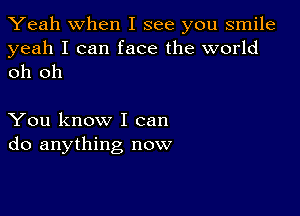 Yeah When I see you smile

yeah I can face the world
oh oh

You know I can
do anything now