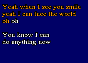 Yeah When I see you smile

yeah I can face the world
oh oh

You know I can
do anything now