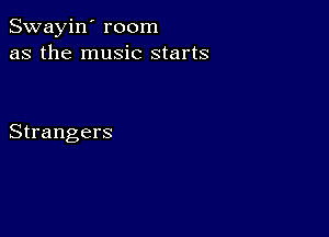 Swayin' room
as the music starts

Strangers