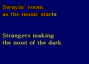 Swayin' room
as the music starts

Strangers making
the most of the dark