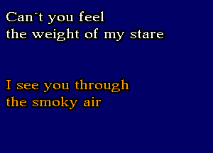 Can't you feel
the weight of my stare

I see you through
the smoky air